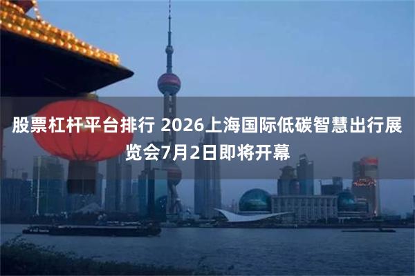 股票杠杆平台排行 2026上海国际低碳智慧出行展览会7月2日即将开幕