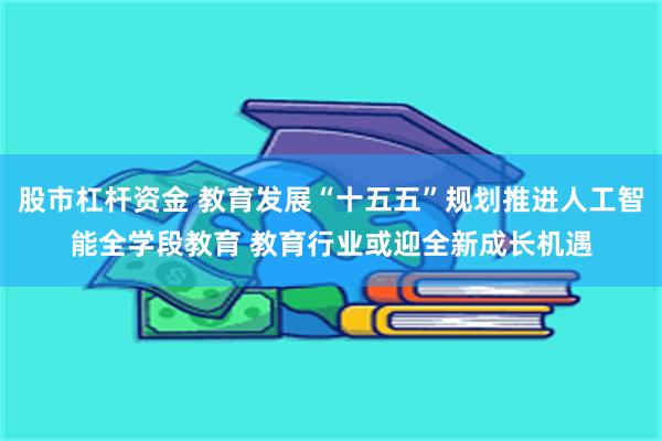 股市杠杆资金 教育发展“十五五”规划推进人工智能全学段教育 教育行业或迎全新成长机遇