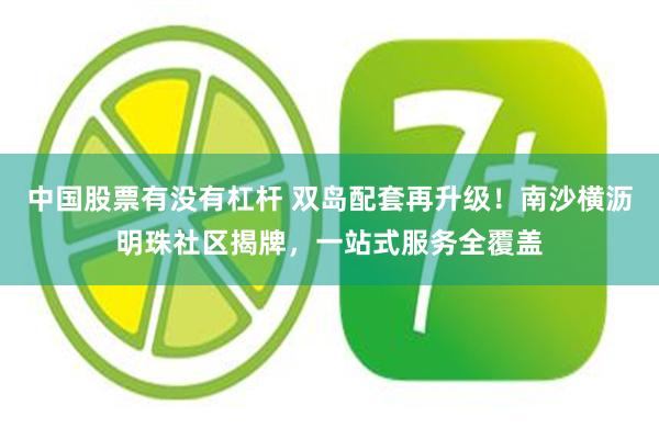 中国股票有没有杠杆 双岛配套再升级!南沙横沥明珠社区揭牌,一站式服务全覆盖