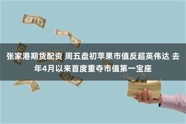 张家港期货配资 周五盘初苹果市值反超英伟达 去年4月以来首度重夺市值第一宝座
