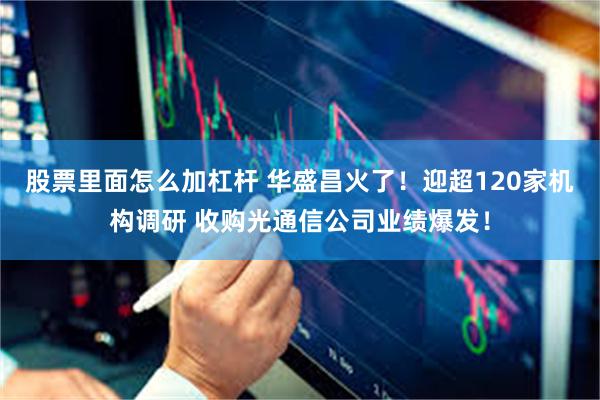 股票里面怎么加杠杆 华盛昌火了!迎超120家机构调研 收购光通信公司业绩爆发!