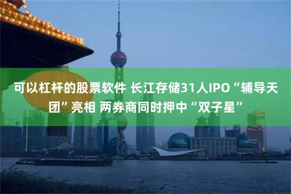 可以杠杆的股票软件 长江存储31人IPO“辅导天团”亮相 两券商同时押中“双子星”