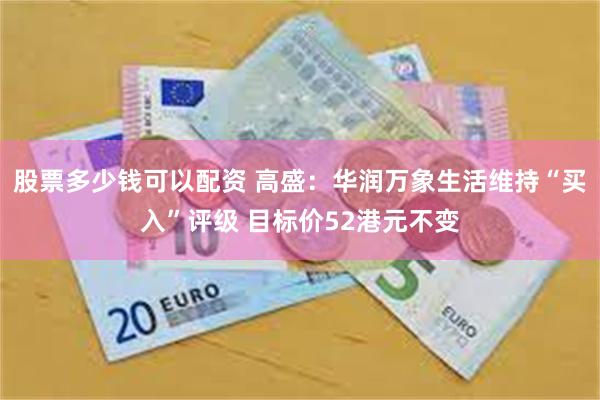 股票多少钱可以配资 高盛：华润万象生活维持“买入”评级 目标价52港元不变
