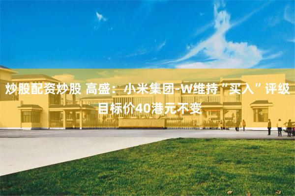 炒股配资炒股 高盛：小米集团-W维持“买入”评级 目标价40港元不变