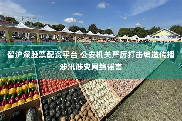 智沪深股票配资平台 公安机关严厉打击编造传播涉汛涉灾网络谣言