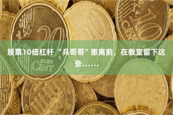 股票10倍杠杆 “兵哥哥”撤离前,在教室留下这些……