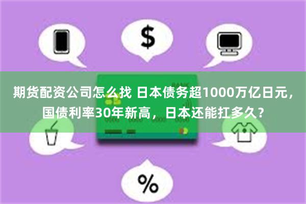 期货配资公司怎么找 日本债务超1000万亿日元，国债利率30年新高，日本还能扛多久？