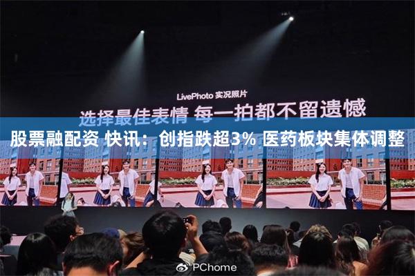 股票融配资 快讯：创指跌超3% 医药板块集体调整