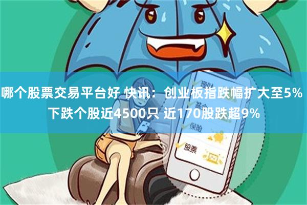 哪个股票交易平台好 快讯：创业板指跌幅扩大至5% 下跌个股近4500只 近170股跌超9%