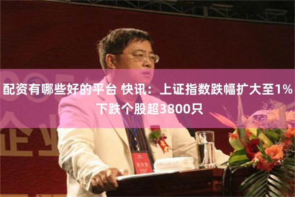 配资有哪些好的平台 快讯：上证指数跌幅扩大至1% 下跌个股超3800只