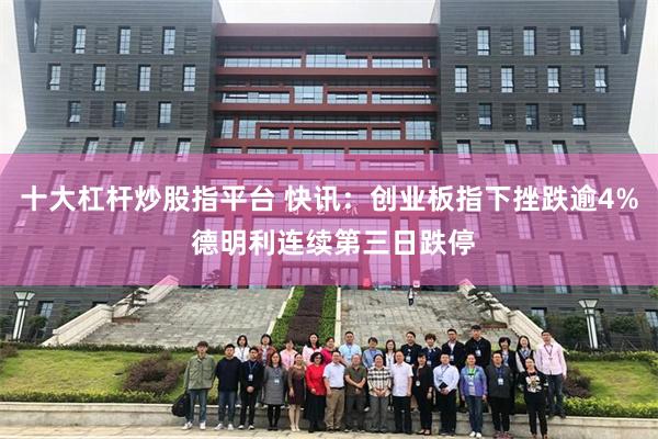 十大杠杆炒股指平台 快讯：创业板指下挫跌逾4% 德明利连续第三日跌停