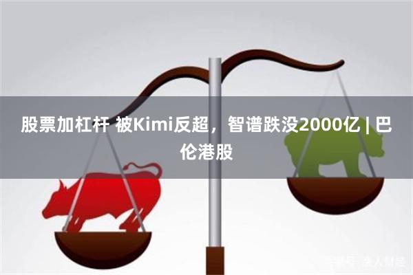 股票加杠杆 被Kimi反超，智谱跌没2000亿 | 巴伦港股
