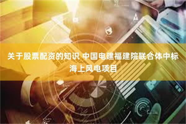 关于股票配资的知识 中国电建福建院联合体中标海上风电项目