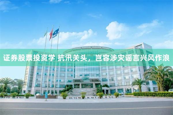 证券股票投资学 抗汛关头，岂容涉灾谣言兴风作浪