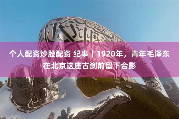 个人配资炒股配资 纪事｜1920年，青年毛泽东在北京这座古刹前留下合影