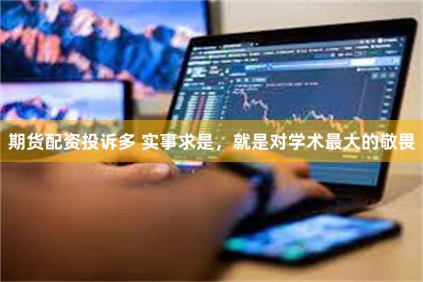 期货配资投诉多 实事求是，就是对学术最大的敬畏