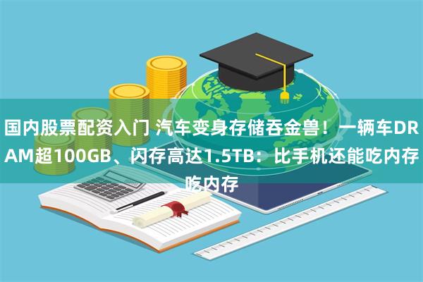 国内股票配资入门 汽车变身存储吞金兽！一辆车DRAM超100GB、闪存高达1.5TB：比手机还能吃内存