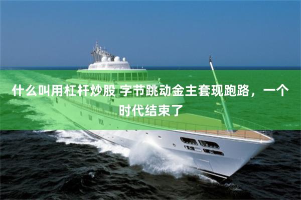 什么叫用杠杆炒股 字节跳动金主套现跑路，一个时代结束了