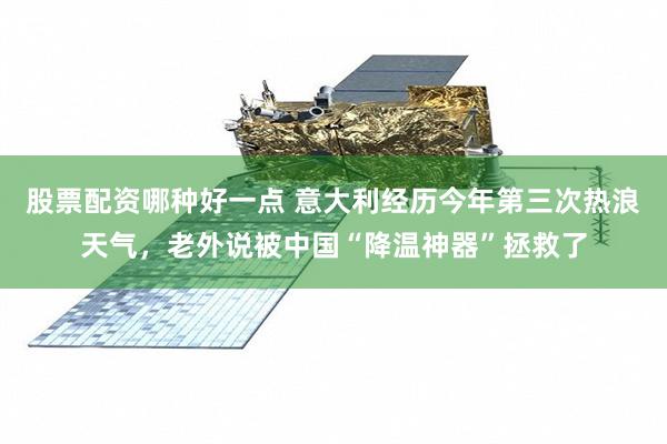 股票配资哪种好一点 意大利经历今年第三次热浪天气，老外说被中国“降温神器”拯救了