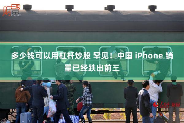 多少钱可以用杠杆炒股 罕见！中国 iPhone 销量已经跌出前三