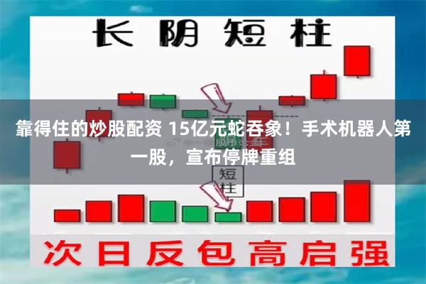 靠得住的炒股配资 15亿元蛇吞象！手术机器人第一股，宣布停牌重组