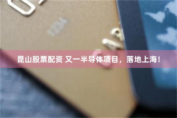 昆山股票配资 又一半导体项目,落地上海!