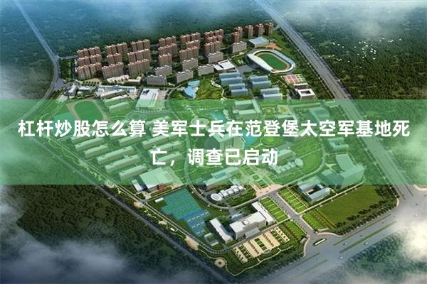 杠杆炒股怎么算 美军士兵在范登堡太空军基地死亡,调查已启动