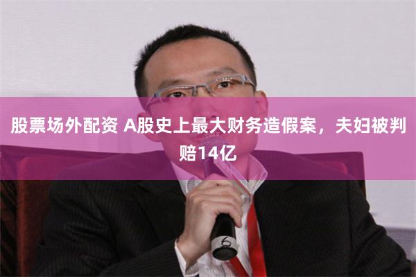 股票场外配资 A股史上最大财务造假案，夫妇被判赔14亿