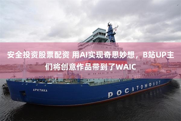 安全投资股票配资 用AI实现奇思妙想,B站UP主们将创意作品带到了WAIC