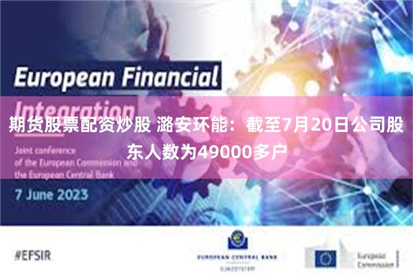 期货股票配资炒股 潞安环能：截至7月20日公司股东人数为49000多户