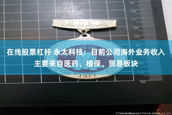 在线股票杠杆 永太科技：目前公司海外业务收入主要来自医药、植保、贸易板块