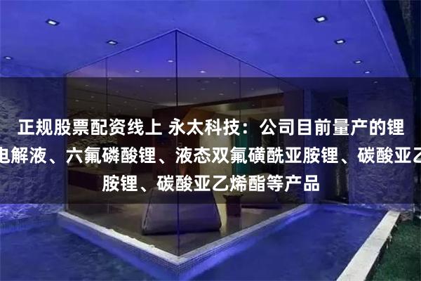 正规股票配资线上 永太科技：公司目前量产的锂电材料包括电解液、六氟磷酸锂、液态双氟磺酰亚胺锂、碳酸亚乙烯酯等产品