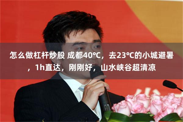 怎么做杠杆炒股 成都40℃，去23℃的小城避暑，1h直达，刚刚好，山水峡谷超清凉