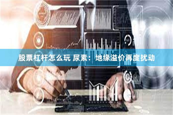 股票杠杆怎么玩 尿素：地缘溢价再度扰动