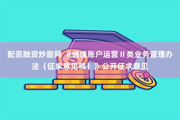 配资融资炒股网 《储值账户运营Ⅱ类业务管理办法（征求意见稿）》公开征求意见