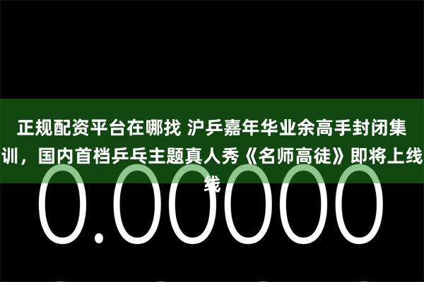 正规配资平台在哪找 沪乒嘉年华业余高手封闭集训，国内首档乒乓主题真人秀《名师高徒》即将上线