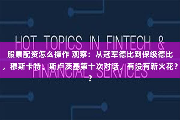 股票配资怎么操作 观察：从冠军德比到保级德比，穆斯卡特、斯卢茨基第十次对话，有没有新火花？