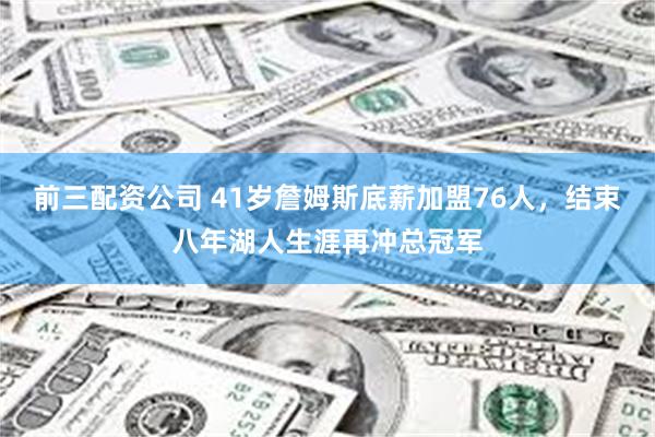前三配资公司 41岁詹姆斯底薪加盟76人,结束八年湖人生涯再冲总冠军