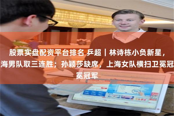 股票实盘配资平台排名 乒超｜林诗栋小负新星，上海男队取三连胜；孙颖莎缺席，上海女队横扫卫冕冠军