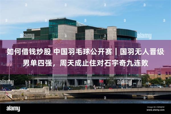 如何借钱炒股 中国羽毛球公开赛｜国羽无人晋级男单四强，周天成止住对石宇奇九连败