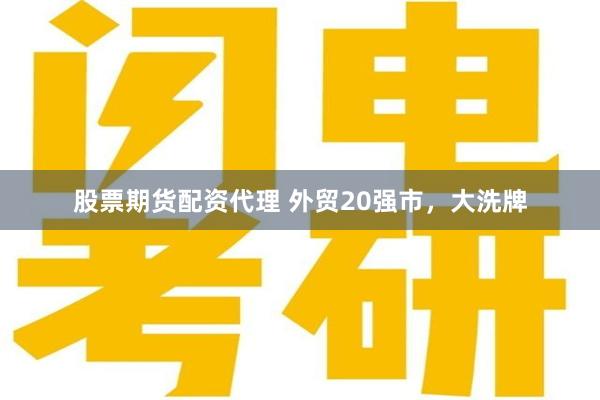 股票期货配资代理 外贸20强市，大洗牌