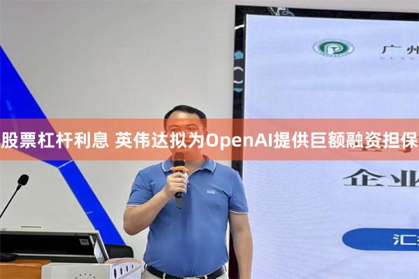 股票杠杆利息 英伟达拟为OpenAI提供巨额融资担保