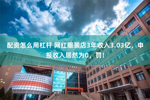 配资怎么用杠杆 网红服装店3年收入3.03亿，申报收入居然为0，罚！