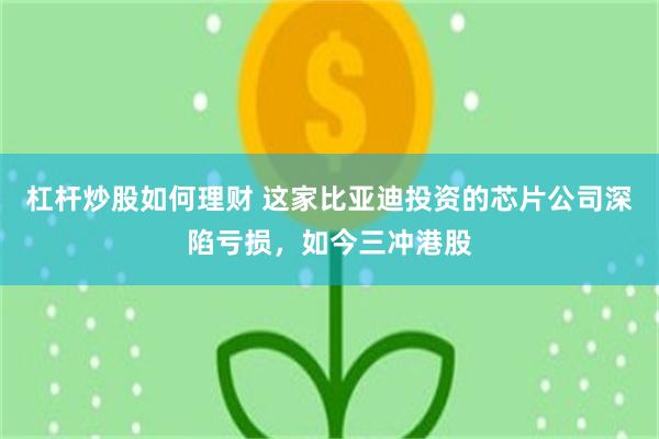杠杆炒股如何理财 这家比亚迪投资的芯片公司深陷亏损，如今三冲港股