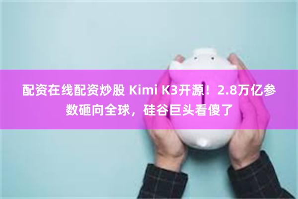配资在线配资炒股 Kimi K3开源！2.8万亿参数砸向全球，硅谷巨头看傻了