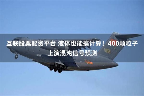 互联股票配资平台 液体也能搞计算！400颗粒子上演混沌信号预测