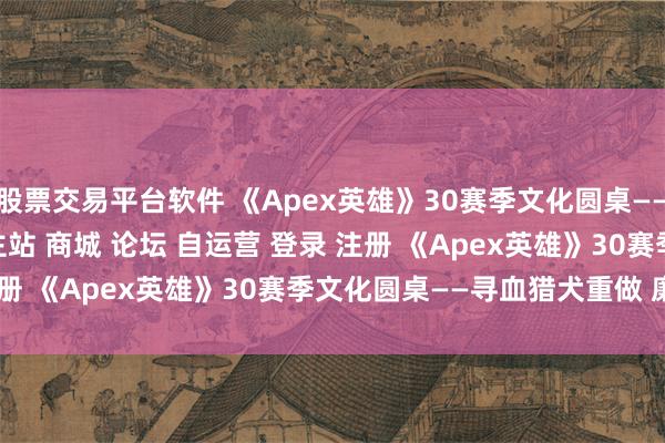股票交易平台软件 《Apex英雄》30赛季文化圆桌——寻血猎犬重做\