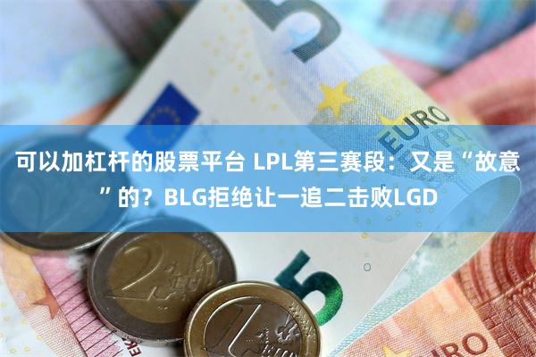 可以加杠杆的股票平台 LPL第三赛段：又是“故意”的？BLG拒绝让一追二击败LGD