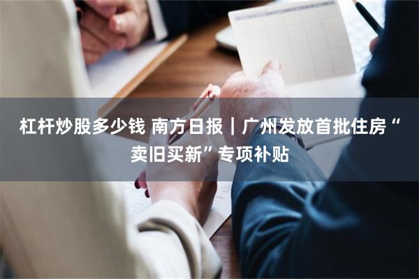 杠杆炒股多少钱 南方日报｜广州发放首批住房“卖旧买新”专项补贴