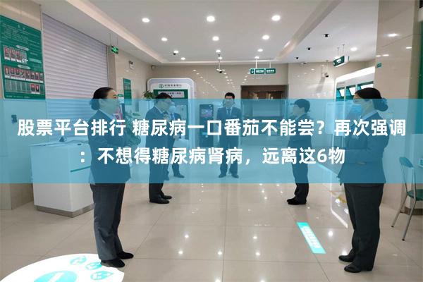 股票平台排行 糖尿病一口番茄不能尝？再次强调：不想得糖尿病肾病，远离这6物